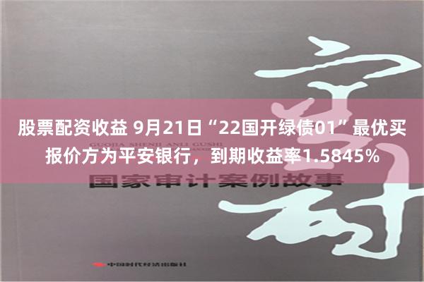 股票配资收益 9月21日“22国开绿债01”最优买报价方为平安银行，到期收益率1.5845%