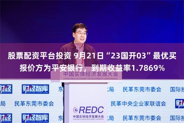 股票配资平台投资 9月21日“23国开03”最优买报价方为平安银行，到期收益率1.7869%