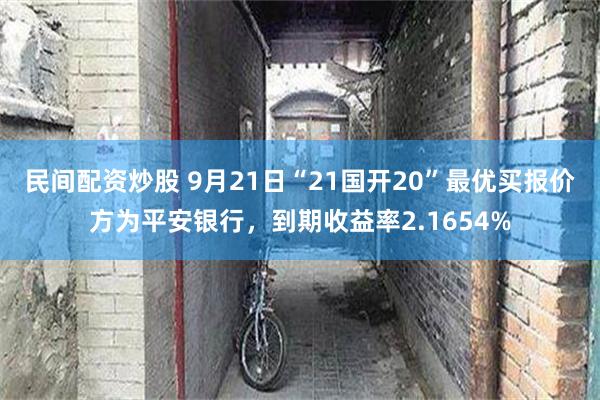 民间配资炒股 9月21日“21国开20”最优买报价方为平安银行，到期收益率2.1654%