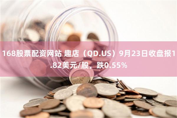 168股票配资网站 趣店（QD.US）9月23日收盘报1.82美元/股，跌0.55%