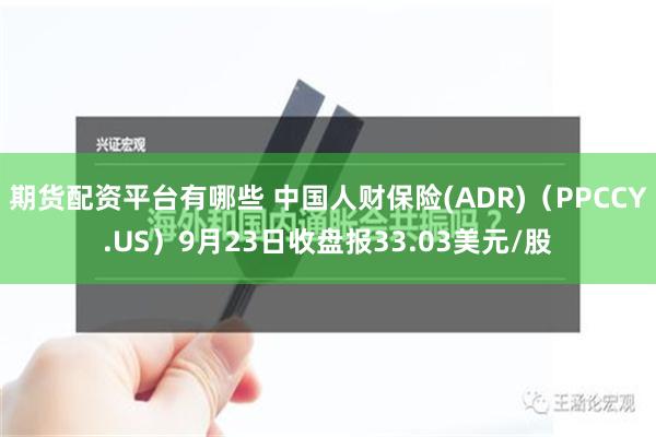 期货配资平台有哪些 中国人财保险(ADR)（PPCCY.US）9月23日收盘报33.03美元/股