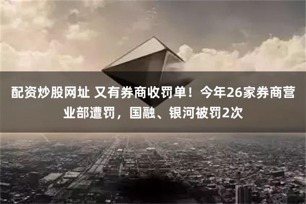 配资炒股网址 又有券商收罚单！今年26家券商营业部遭罚，国融、银河被罚2次