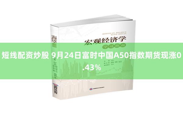 短线配资炒股 9月24日富时中国A50指数期货现涨0.43%