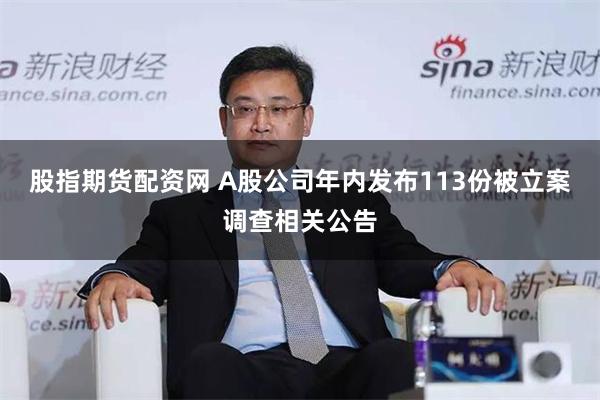 股指期货配资网 A股公司年内发布113份被立案调查相关公告