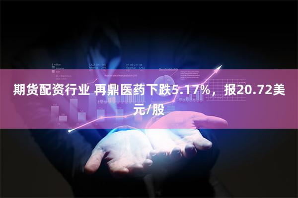 期货配资行业 再鼎医药下跌5.17%，报20.72美元/股
