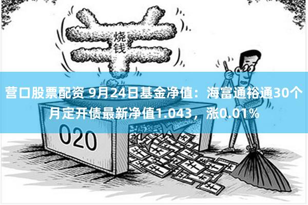 营口股票配资 9月24日基金净值：海富通裕通30个月定开债最新净值1.043，涨0.01%