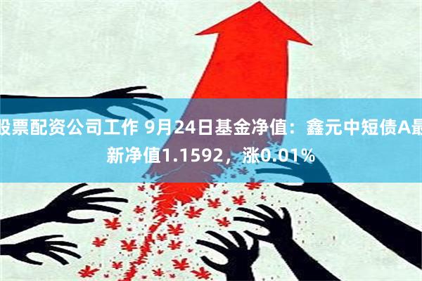 股票配资公司工作 9月24日基金净值：鑫元中短债A最新净值1.1592，涨0.01%