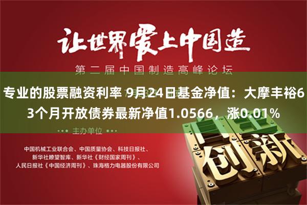 专业的股票融资利率 9月24日基金净值：大摩丰裕63个月开放债券最新净值1.0566，涨0.01%
