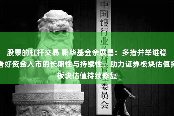 股票的杠杆交易 鹏华基金余展昌：多措并举维稳市场，看好资金入市的长期性与持续性，助力证券板块估值持续修复