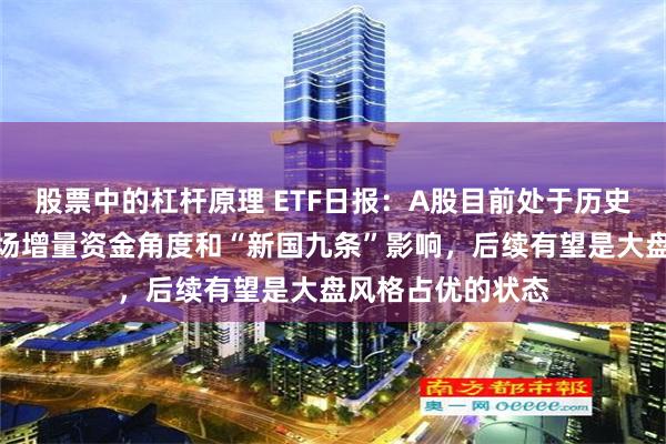 股票中的杠杆原理 ETF日报：A股目前处于历史较低位置，从市场增量资金角度和“新国九条”影响，后续有望是大盘风格占优的状态