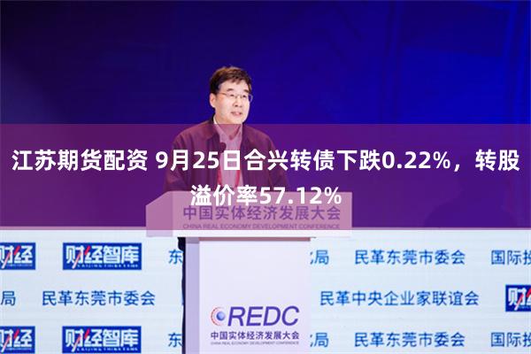 江苏期货配资 9月25日合兴转债下跌0.22%，转股溢价率57.12%
