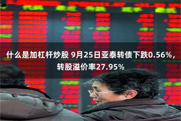 什么是加杠杆炒股 9月25日亚泰转债下跌0.56%，转股溢价率27.95%