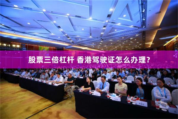 股票三倍杠杆 香港驾驶证怎么办理？