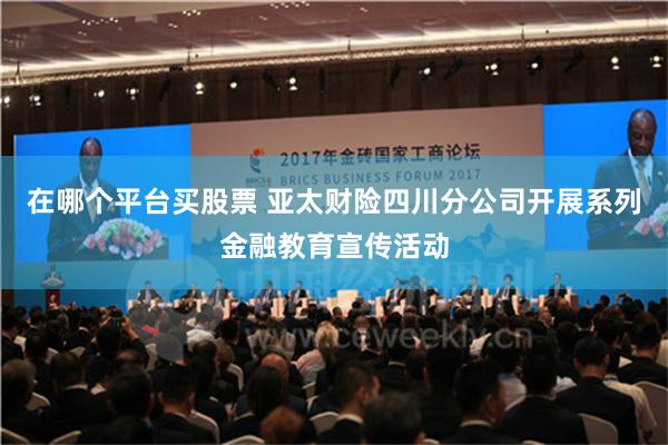 在哪个平台买股票 亚太财险四川分公司开展系列金融教育宣传活动