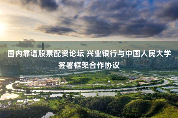 国内靠谱股票配资论坛 兴业银行与中国人民大学签署框架合作协议