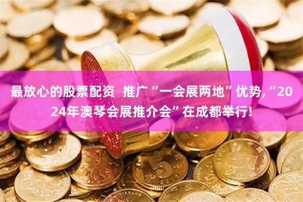 最放心的股票配资  推广“一会展两地”优势,“2024年澳琴会展推介会”在成都举行!