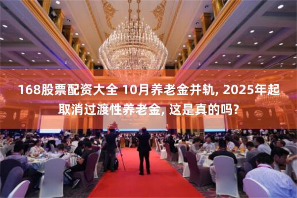 168股票配资大全 10月养老金并轨, 2025年起取消过渡性养老金, 这是真的吗?