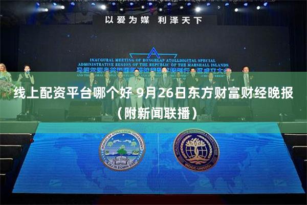 线上配资平台哪个好 9月26日东方财富财经晚报（附新闻联播）
