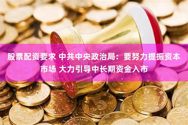 股票配资要求 中共中央政治局：要努力提振资本市场 大力引导中长期资金入市