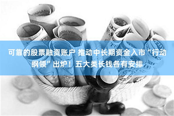 可靠的股票融资账户 推动中长期资金入市“行动纲领”出炉！五大类长钱各有安排