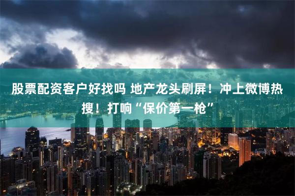 股票配资客户好找吗 地产龙头刷屏！冲上微博热搜！打响“保价第一枪”