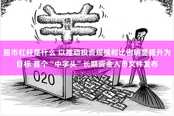 股市杠杆是什么 以推动投资规模和比例明显提升为目标 首个“中字头”长期资金入市文件发布
