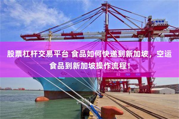 股票杠杆交易平台 食品如何快递到新加坡，空运食品到新加坡操作流程！