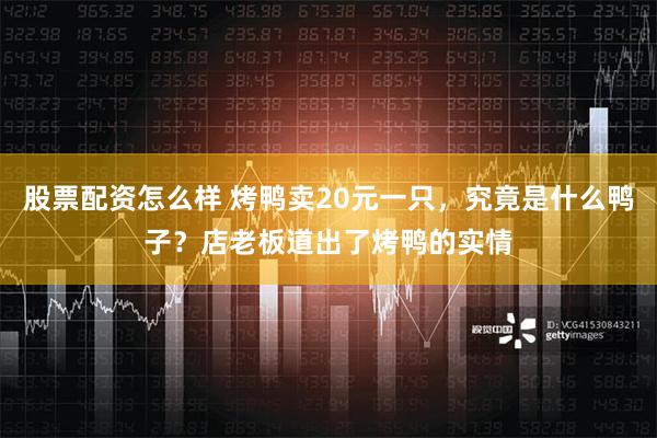 股票配资怎么样 烤鸭卖20元一只，究竟是什么鸭子？店老板道出了烤鸭的实情