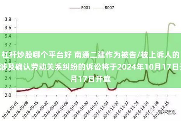 杠杆炒股哪个平台好 南通二建作为被告/被上诉人的1起涉及确认劳动关系纠纷的诉讼将于2024年10月17日开庭