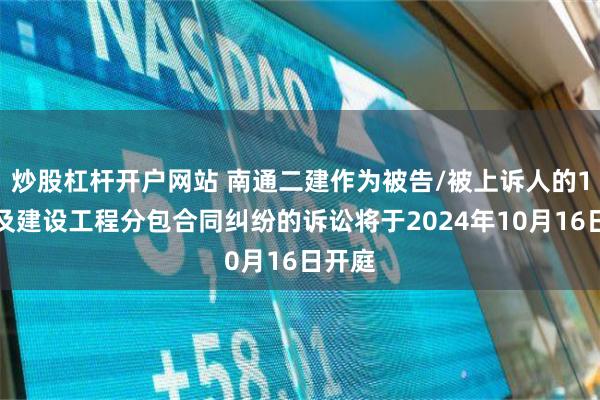 炒股杠杆开户网站 南通二建作为被告/被上诉人的1起涉及建设工程分包合同纠纷的诉讼将于2024年10月16日开庭