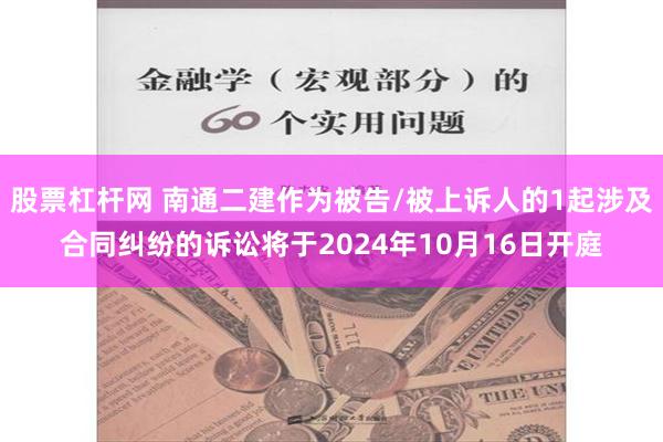 股票杠杆网 南通二建作为被告/被上诉人的1起涉及合同纠纷的诉讼将于2024年10月16日开庭