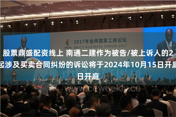股票鼎盛配资线上 南通二建作为被告/被上诉人的2起涉及买卖合同纠纷的诉讼将于2024年10月15日开庭