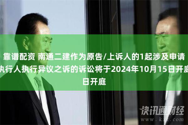 靠谱配资 南通二建作为原告/上诉人的1起涉及申请执行人执行异议之诉的诉讼将于2024年10月15日开庭