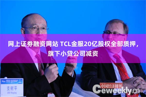 网上证劵融资网站 TCL金服20亿股权全部质押，旗下小贷公司减资