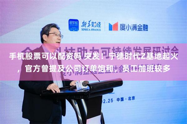 手机股票可以配资吗 突发！宁德时代Z基地起火，官方曾提及公司订单饱和，员工加班较多