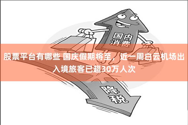 股票平台有哪些 国庆假期将至，近一周白云机场出入境旅客已超30万人次