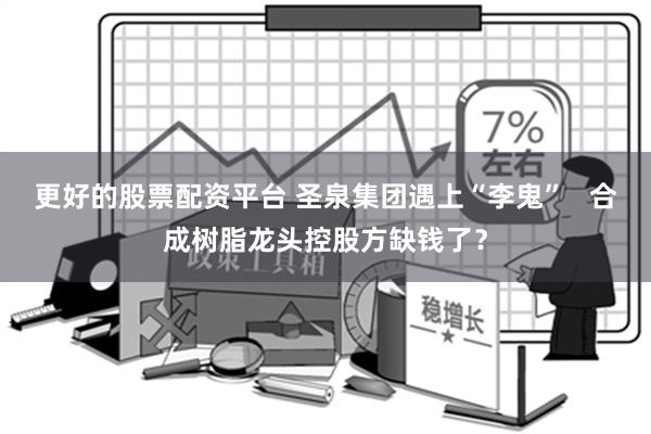 更好的股票配资平台 圣泉集团遇上“李鬼”   合成树脂龙头控股方缺钱了？