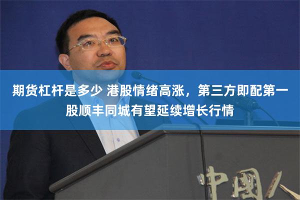 期货杠杆是多少 港股情绪高涨，第三方即配第一股顺丰同城有望延续增长行情