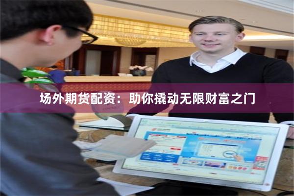 场外期货配资：助你撬动无限财富之门