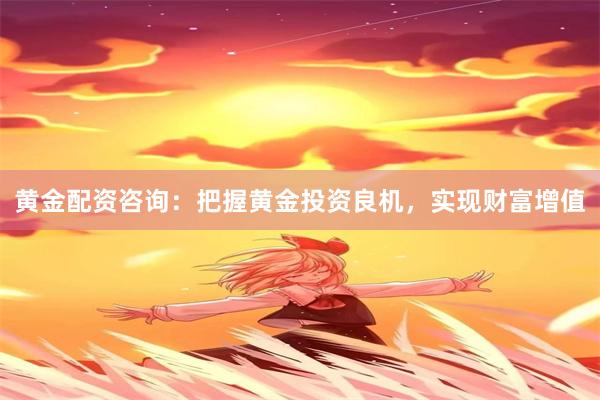 黄金配资咨询：把握黄金投资良机，实现财富增值