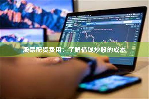 股票配资费用：了解借钱炒股的成本