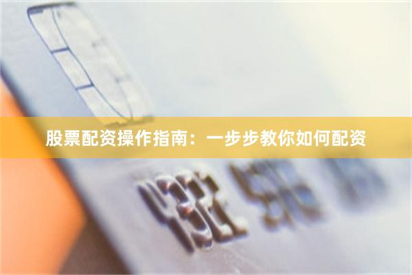 股票配资操作指南：一步步教你如何配资