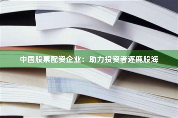 中国股票配资企业：助力投资者逐鹿股海