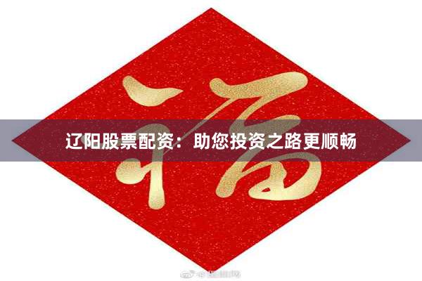 辽阳股票配资：助您投资之路更顺畅