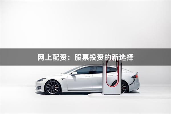 网上配资：股票投资的新选择