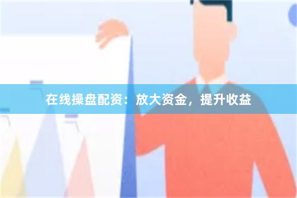 在线操盘配资：放大资金，提升收益