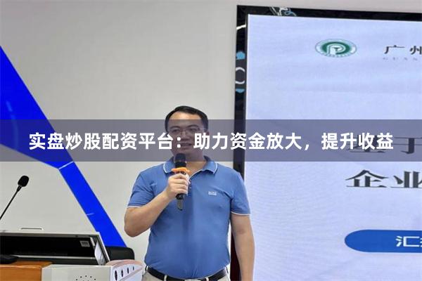 实盘炒股配资平台：助力资金放大，提升收益