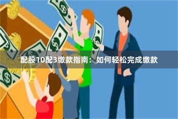 配股10配3缴款指南：如何轻松完成缴款