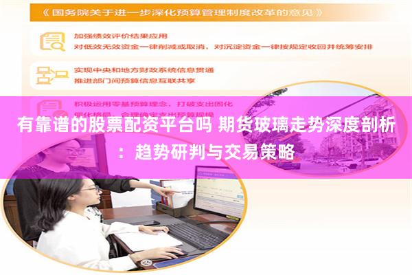 有靠谱的股票配资平台吗 期货玻璃走势深度剖析：趋势研判与交易策略