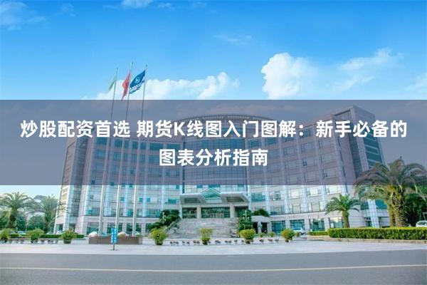 炒股配资首选 期货K线图入门图解：新手必备的图表分析指南